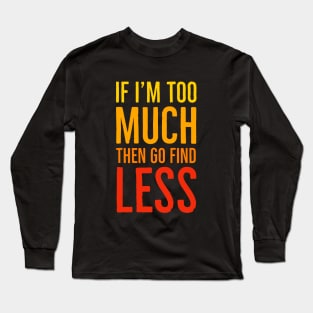 If I'm Too Much Then Go Find Less Long Sleeve T-Shirt